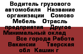 Водитель грузового автомобиля › Название организации ­ Сомово-Мебель › Отрасль предприятия ­ Другое › Минимальный оклад ­ 15 000 - Все города Работа » Вакансии   . Тверская обл.,Кашин г.